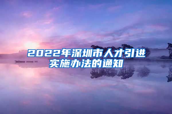 2022年深圳市人才引进实施办法的通知