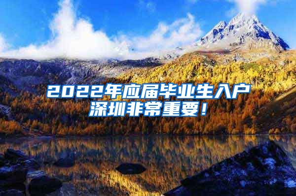 2022年应届毕业生入户深圳非常重要！