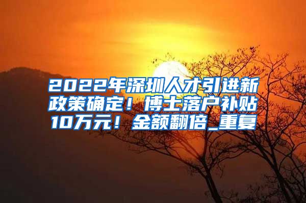 2022年深圳人才引进新政策确定！博士落户补贴10万元！金额翻倍_重复