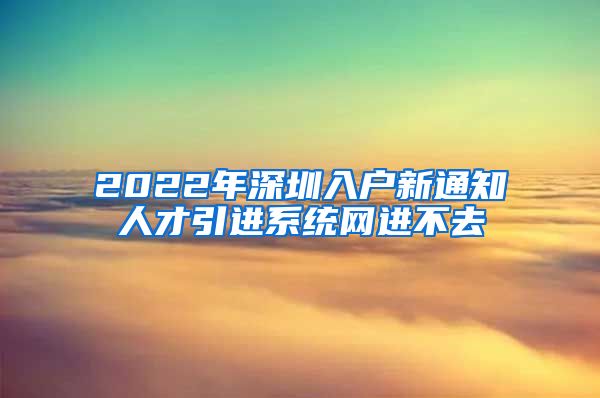 2022年深圳入户新通知人才引进系统网进不去