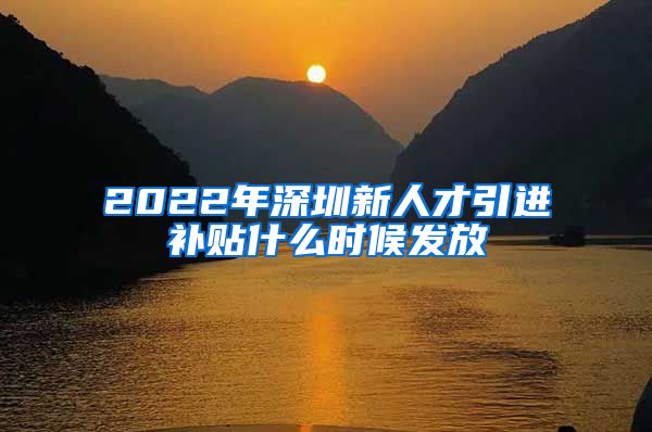 2022年深圳新人才引进补贴什么时候发放