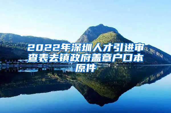 2022年深圳人才引进审查表去镇政府盖章户口本原件