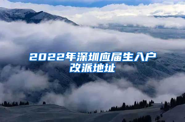 2022年深圳应届生入户改派地址