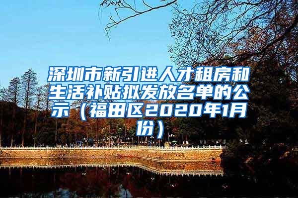 深圳市新引进人才租房和生活补贴拟发放名单的公示（福田区2020年1月份）