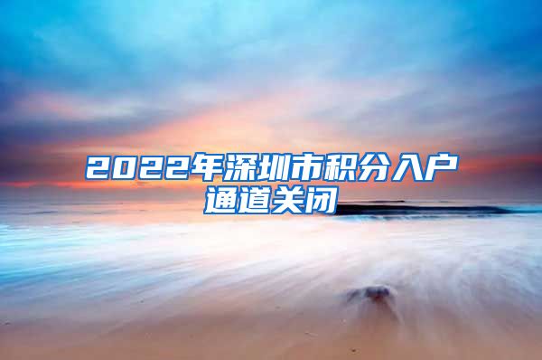 2022年深圳市积分入户通道关闭