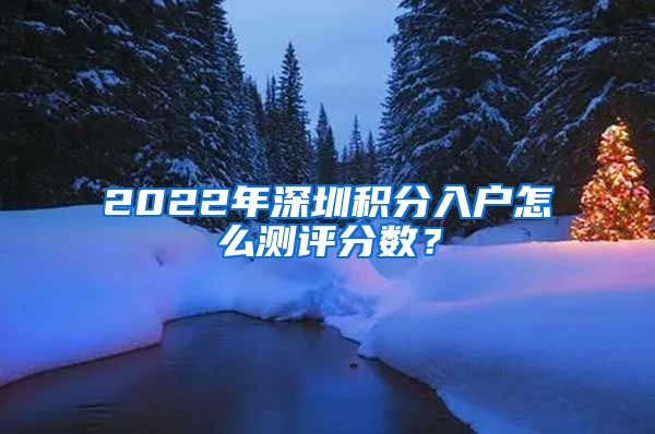 2022年深圳积分入户怎么测评分数？