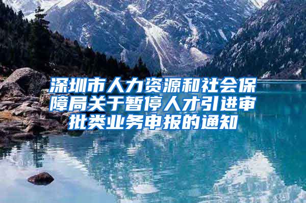 深圳市人力资源和社会保障局关于暂停人才引进审批类业务申报的通知