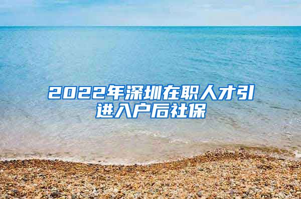 2022年深圳在职人才引进入户后社保