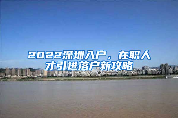 2022深圳入户，在职人才引进落户新攻略