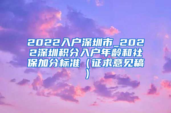 2022入户深圳市_2022深圳积分入户年龄和社保加分标准（征求意见稿）