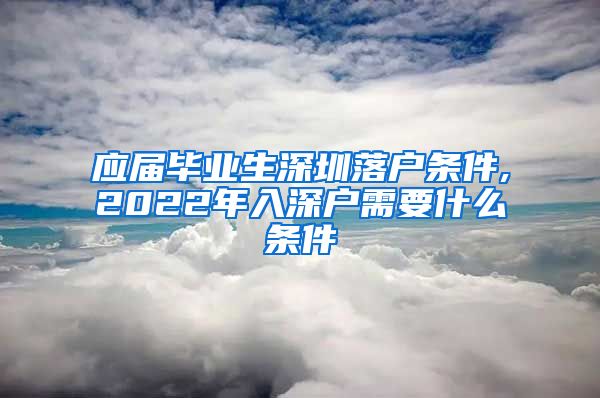 应届毕业生深圳落户条件,2022年入深户需要什么条件