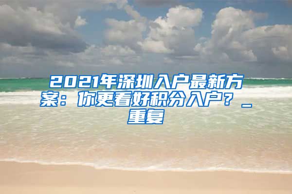 2021年深圳入户最新方案：你更看好积分入户？_重复