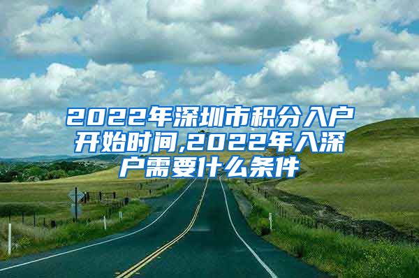 2022年深圳市积分入户开始时间,2022年入深户需要什么条件