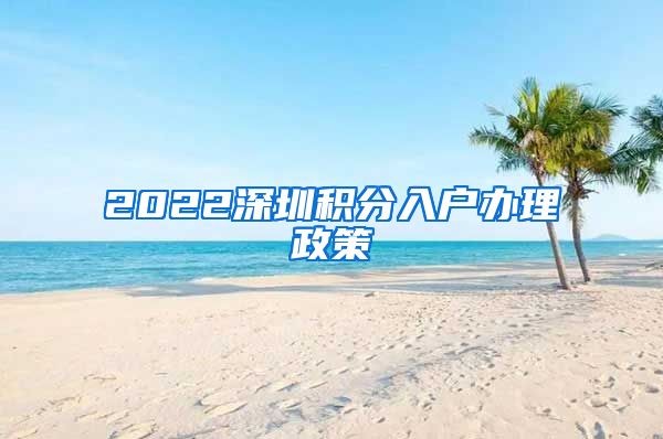 2022深圳积分入户办理政策