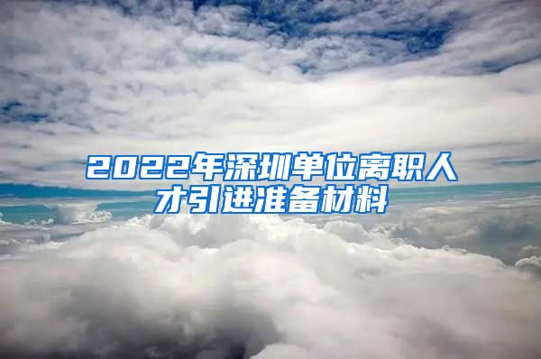2022年深圳单位离职人才引进准备材料