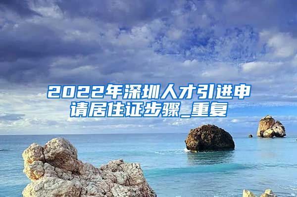 2022年深圳人才引进申请居住证步骤_重复