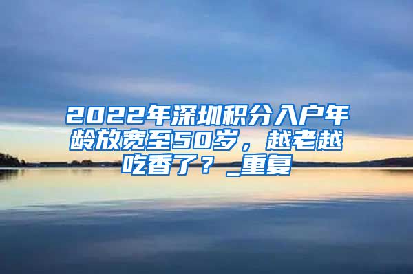 2022年深圳积分入户年龄放宽至50岁，越老越吃香了？_重复