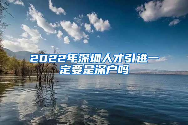 2022年深圳人才引进一定要是深户吗