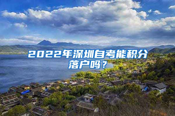 2022年深圳自考能积分落户吗？