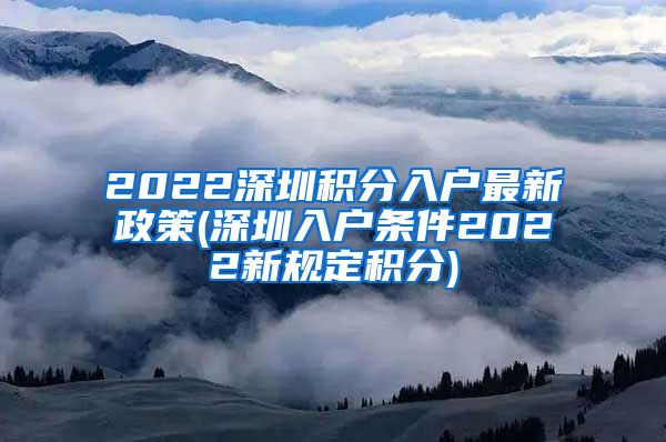 2022深圳积分入户最新政策(深圳入户条件2022新规定积分)