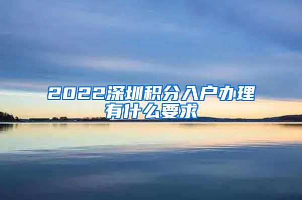 2022深圳积分入户办理有什么要求