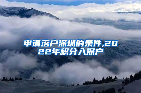 申请落户深圳的条件,2022年积分入深户