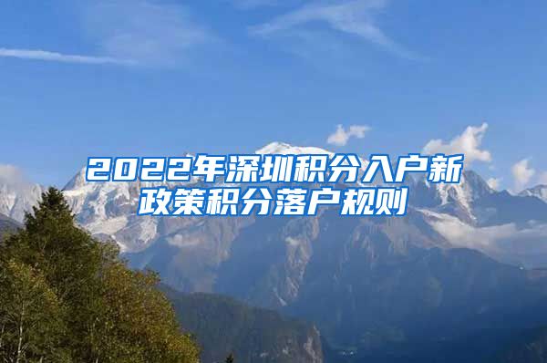 2022年深圳积分入户新政策积分落户规则