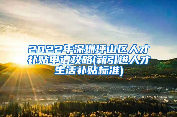 2022年深圳坪山区人才补贴申请攻略(新引进人才生活补贴标准)