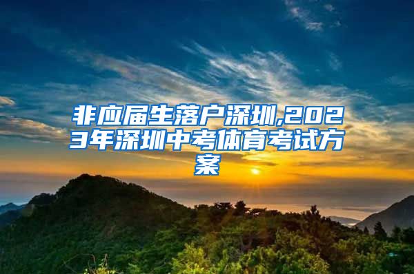 非应届生落户深圳,2023年深圳中考体育考试方案
