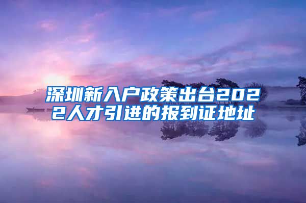 深圳新入户政策出台2022人才引进的报到证地址