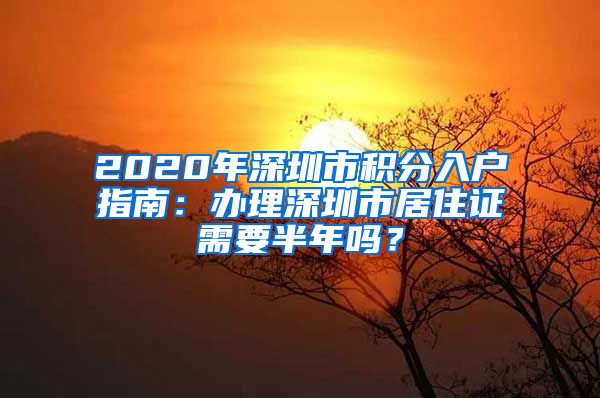 2020年深圳市积分入户指南：办理深圳市居住证需要半年吗？