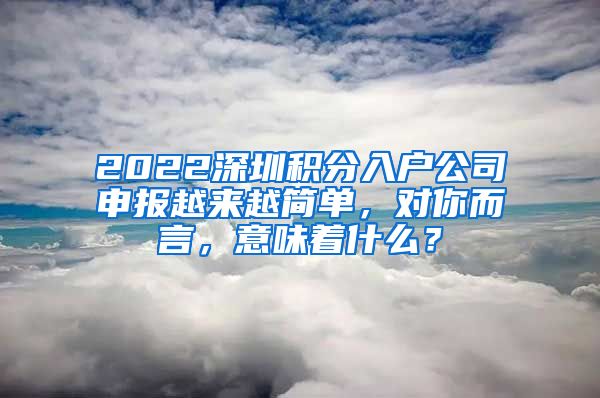 2022深圳积分入户公司申报越来越简单，对你而言，意味着什么？