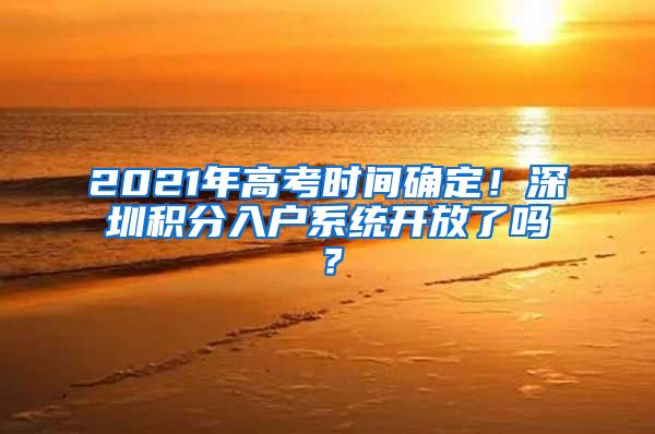 2021年高考时间确定！深圳积分入户系统开放了吗？