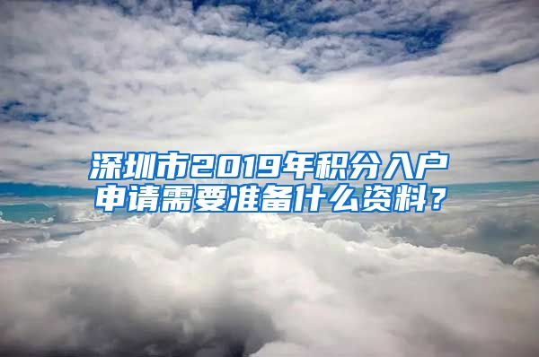 深圳市2019年积分入户申请需要准备什么资料？