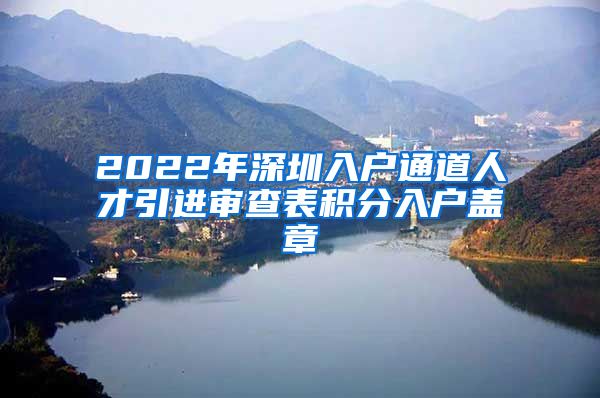 2022年深圳入户通道人才引进审查表积分入户盖章