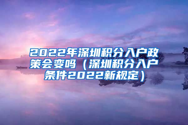2022年深圳积分入户政策会变吗（深圳积分入户条件2022新规定）