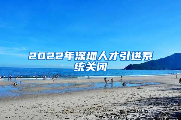 2022年深圳人才引进系统关闭