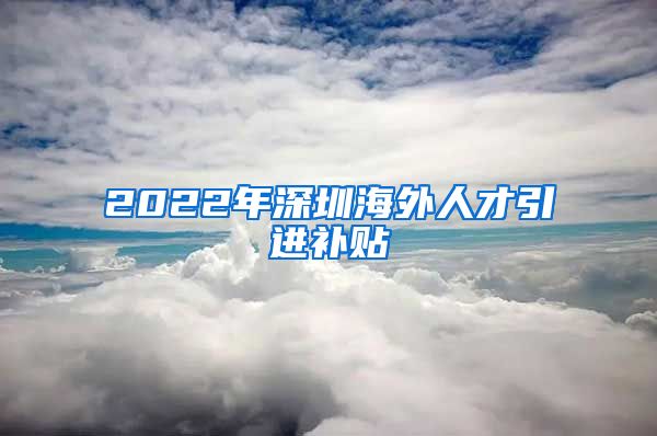 2022年深圳海外人才引进补贴