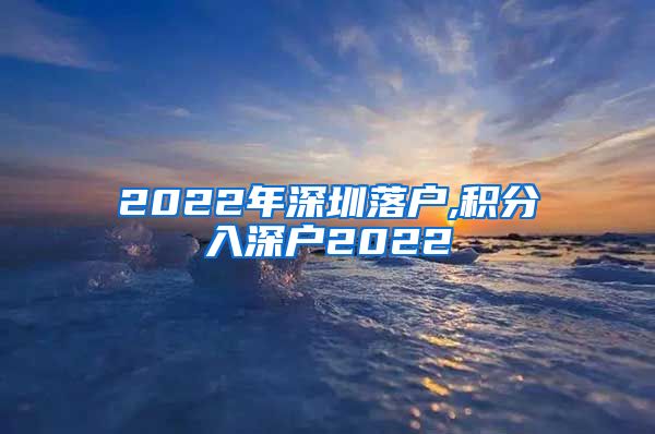 2022年深圳落户,积分入深户2022