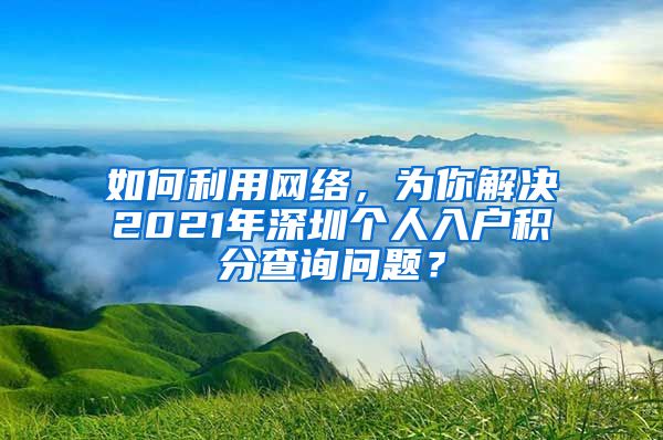 如何利用网络，为你解决2021年深圳个人入户积分查询问题？