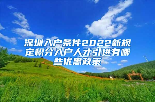 深圳入户条件2022新规定积分入户人才引进有哪些优惠政策