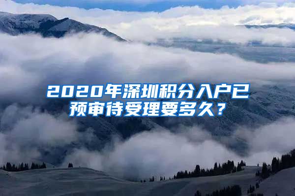 2020年深圳积分入户已预审待受理要多久？