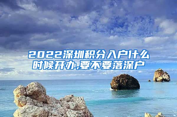 2022深圳积分入户什么时候开办,要不要落深户