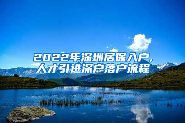 2022年深圳居保入户,人才引进深户落户流程