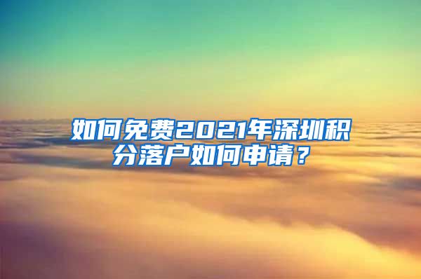 如何免费2021年深圳积分落户如何申请？
