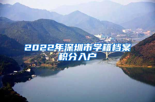 2022年深圳市学籍档案积分入户