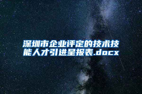 深圳市企业评定的技术技能人才引进呈报表.docx