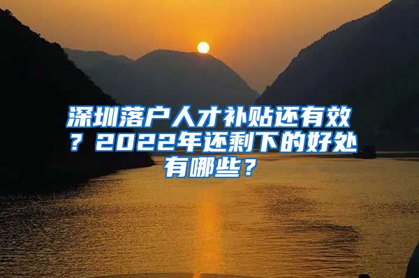 深圳落户人才补贴还有效？2022年还剩下的好处有哪些？