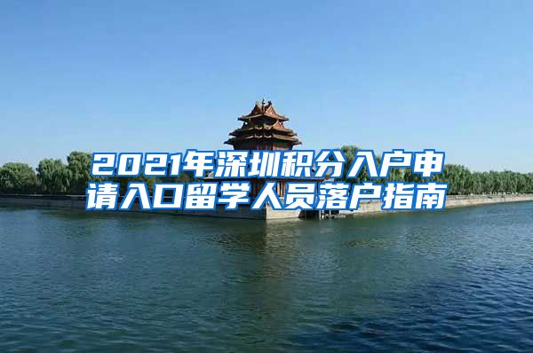 2021年深圳积分入户申请入口留学人员落户指南