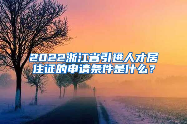 2022浙江省引进人才居住证的申请条件是什么？